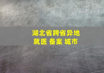 湖北省跨省异地就医 备案 城市